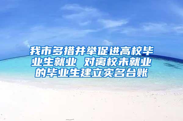 我市多措并举促进高校毕业生就业 对离校未就业的毕业生建立实名台账