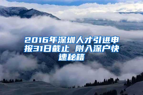 2016年深圳人才引进申报31日截止 附入深户快速秘籍