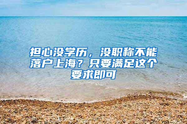 担心没学历，没职称不能落户上海？只要满足这个要求即可