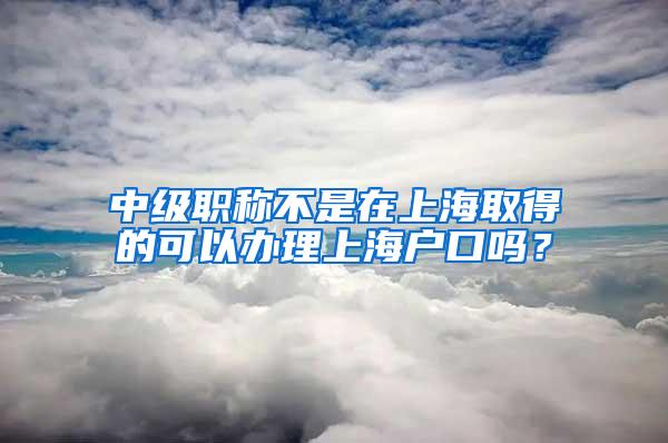 中级职称不是在上海取得的可以办理上海户口吗？