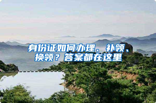 身份证如何办理、补领、换领？答案都在这里