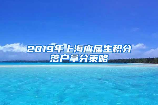 2019年上海应届生积分落户拿分策略