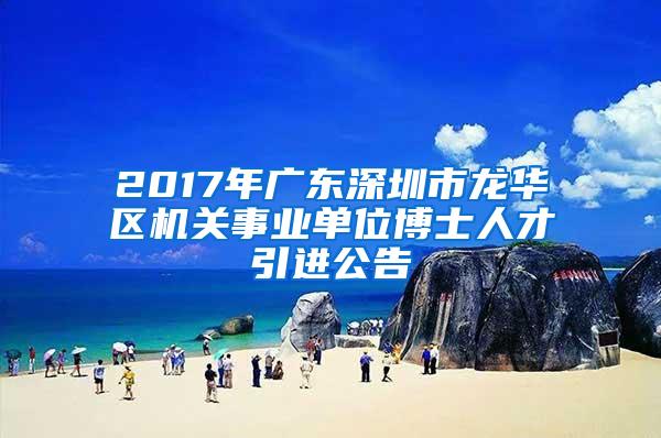 2017年广东深圳市龙华区机关事业单位博士人才引进公告