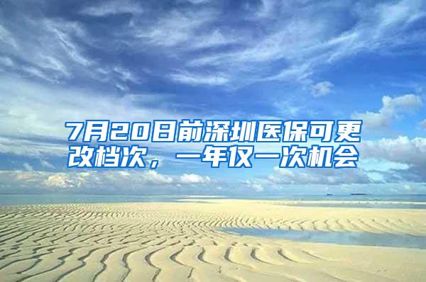 7月20日前深圳医保可更改档次，一年仅一次机会