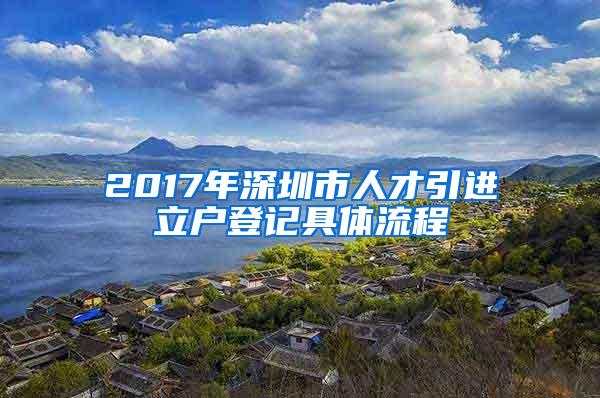 2017年深圳市人才引进立户登记具体流程