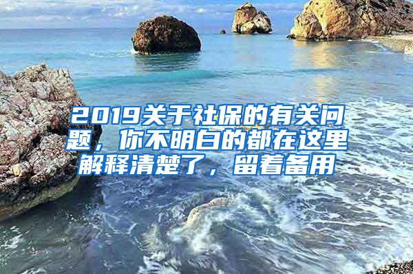 2019关于社保的有关问题，你不明白的都在这里解释清楚了，留着备用