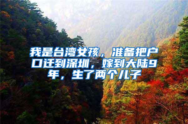 我是台湾女孩，准备把户口迁到深圳，嫁到大陆9年，生了两个儿子