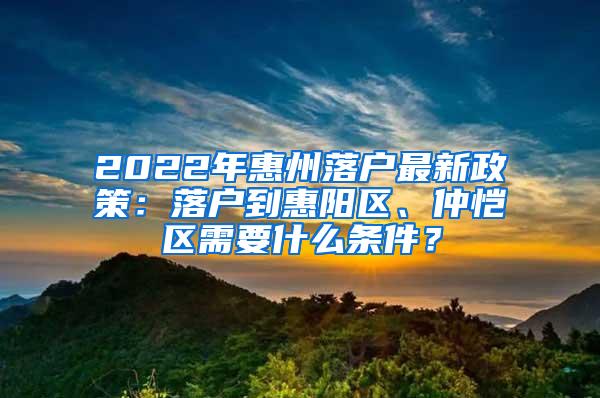 2022年惠州落户最新政策：落户到惠阳区、仲恺区需要什么条件？