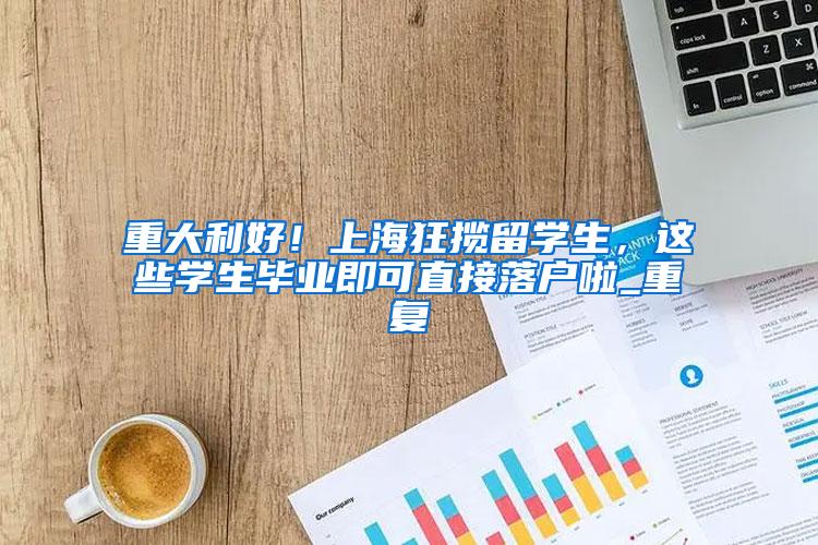 重大利好！上海狂揽留学生，这些学生毕业即可直接落户啦_重复