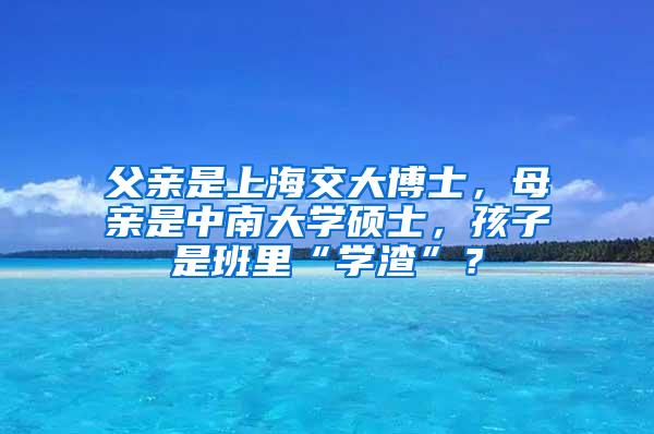 父亲是上海交大博士，母亲是中南大学硕士，孩子是班里“学渣”？