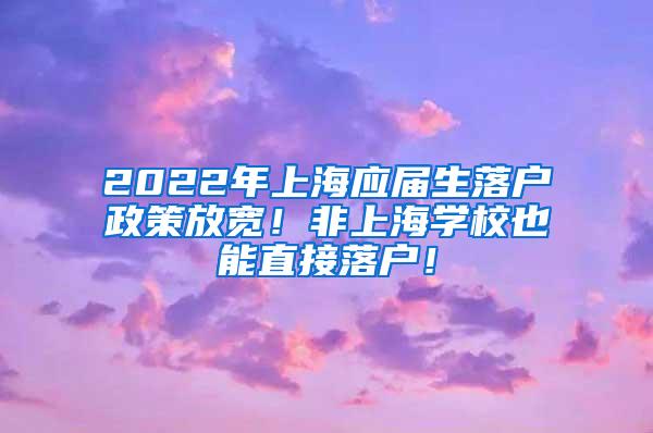 2022年上海应届生落户政策放宽！非上海学校也能直接落户！