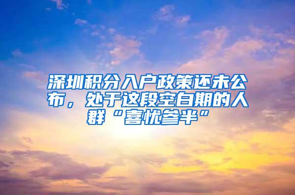 深圳积分入户政策还未公布，处于这段空白期的人群“喜忧参半”