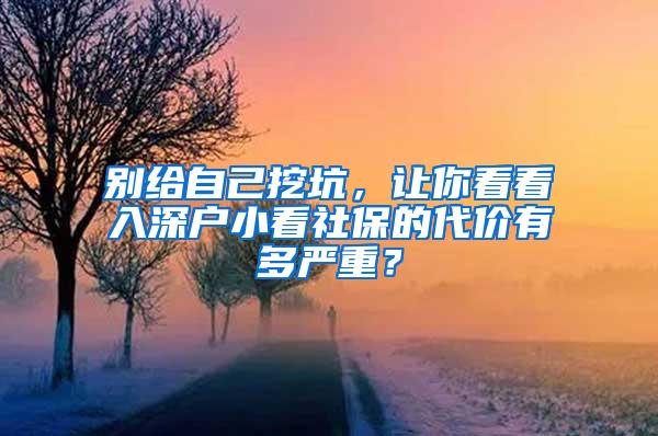 别给自己挖坑，让你看看入深户小看社保的代价有多严重？