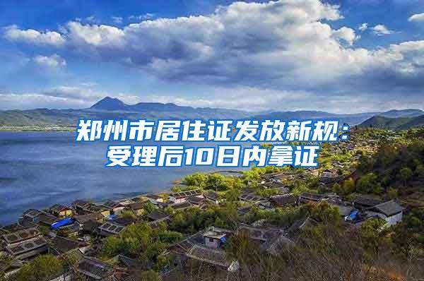 郑州市居住证发放新规：受理后10日内拿证