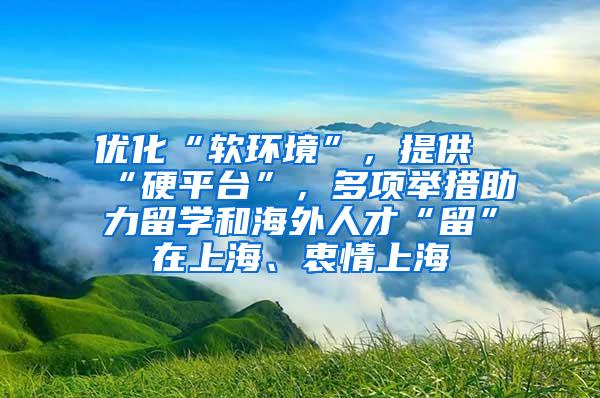 优化“软环境”，提供“硬平台”，多项举措助力留学和海外人才“留”在上海、衷情上海