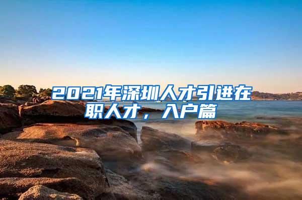 2021年深圳人才引进在职人才，入户篇