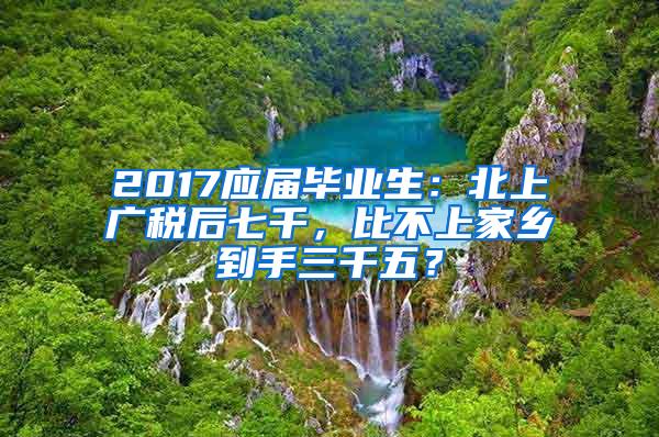 2017应届毕业生：北上广税后七千，比不上家乡到手三千五？