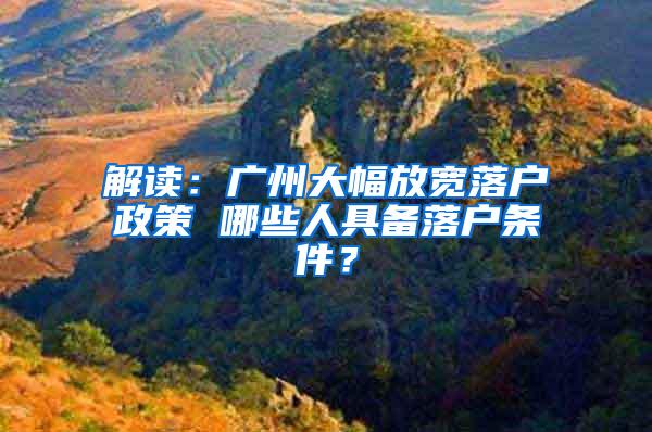 解读：广州大幅放宽落户政策 哪些人具备落户条件？