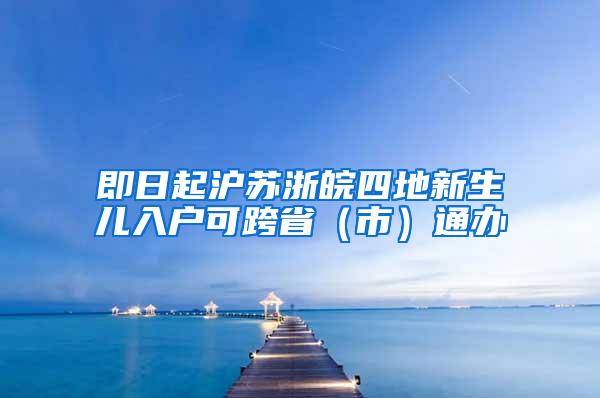 即日起沪苏浙皖四地新生儿入户可跨省（市）通办