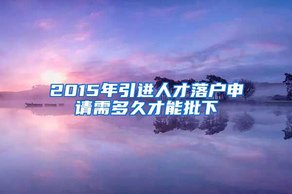 2015年引进人才落户申请需多久才能批下