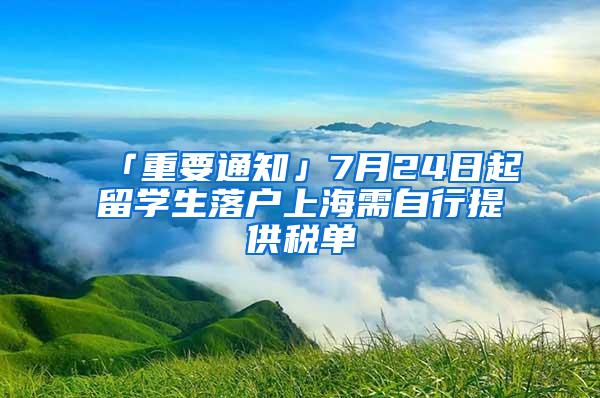 「重要通知」7月24日起留学生落户上海需自行提供税单