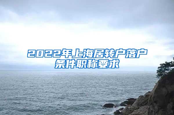 2022年上海居转户落户条件职称要求