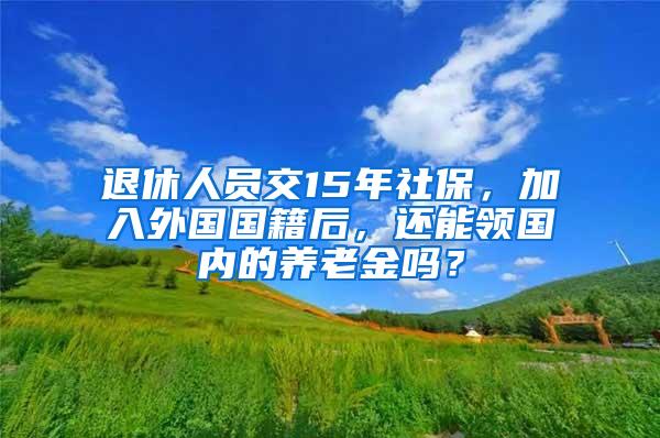 退休人员交15年社保，加入外国国籍后，还能领国内的养老金吗？