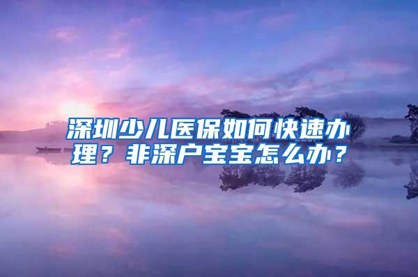 深圳少儿医保如何快速办理？非深户宝宝怎么办？