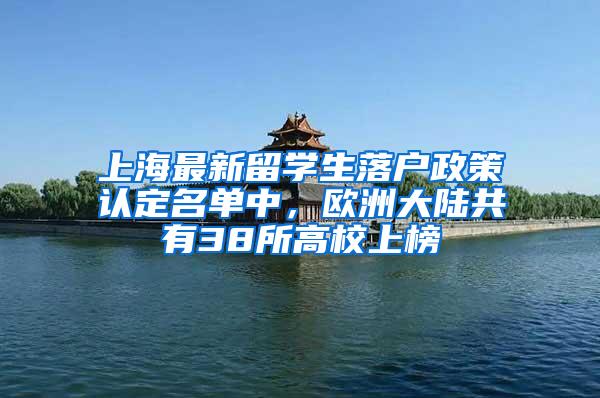上海最新留学生落户政策认定名单中，欧洲大陆共有38所高校上榜