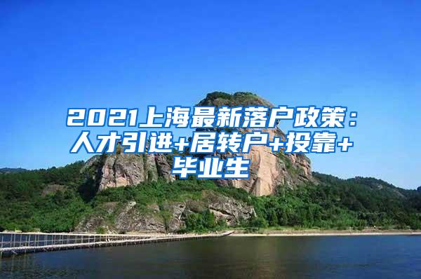 2021上海最新落户政策：人才引进+居转户+投靠+毕业生