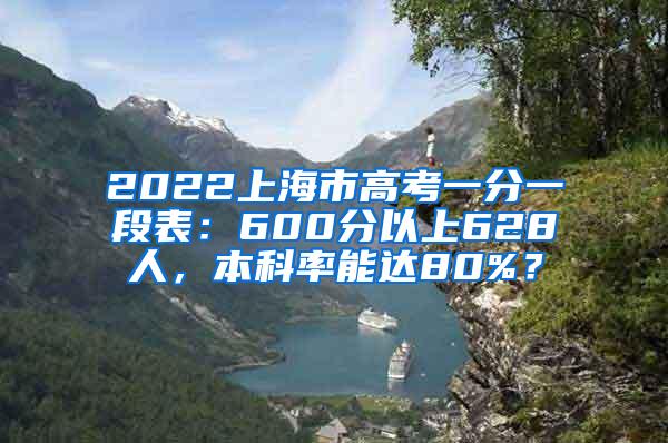 2022上海市高考一分一段表：600分以上628人，本科率能达80%？