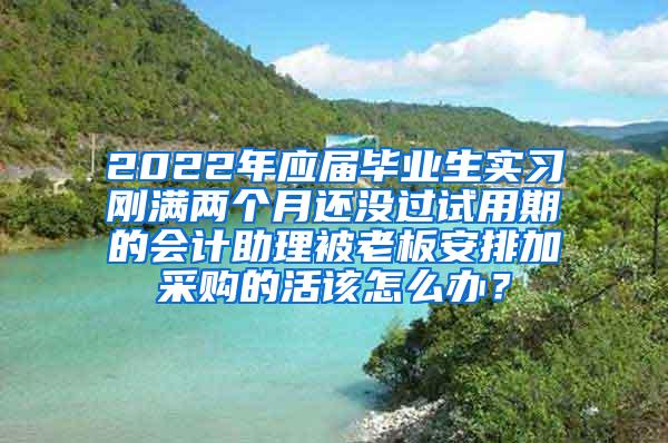 2022年应届毕业生实习刚满两个月还没过试用期的会计助理被老板安排加采购的活该怎么办？