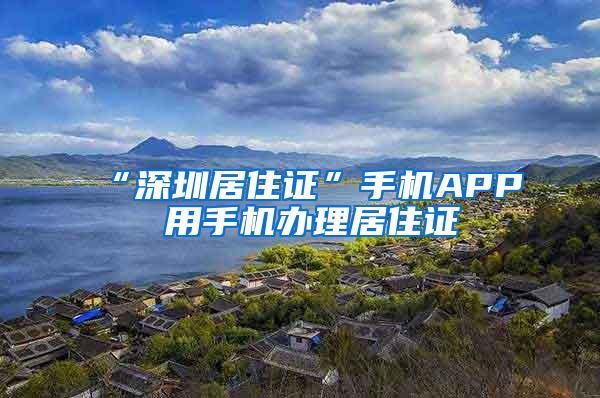 “深圳居住证”手机APP 用手机办理居住证