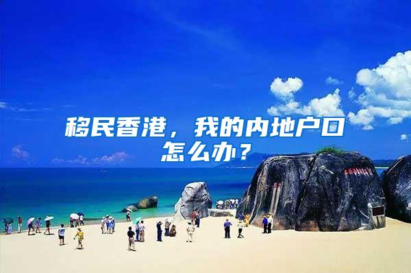 移民香港，我的内地户口怎么办？