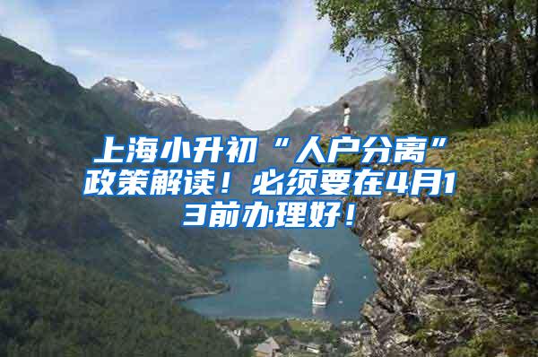 上海小升初“人户分离”政策解读！必须要在4月13前办理好！