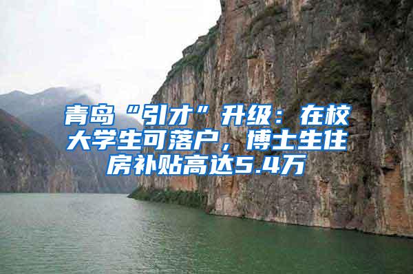 青岛“引才”升级：在校大学生可落户，博士生住房补贴高达5.4万