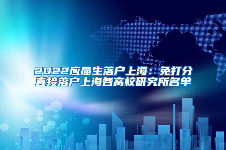 2022应届生落户上海：免打分直接落户上海各高校研究所名单