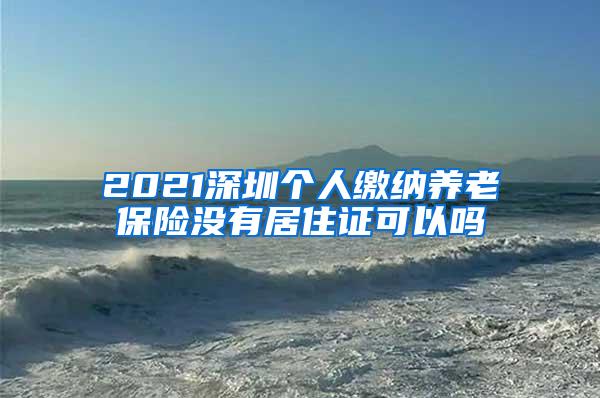 2021深圳个人缴纳养老保险没有居住证可以吗