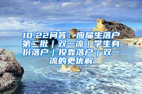 10.22问答：应届生落户第二批｜双一流｜学生身份落户｜投靠落户｜双一流的更优解