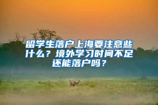 留学生落户上海要注意些什么？境外学习时间不足还能落户吗？