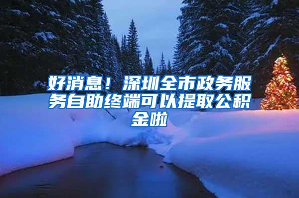 好消息！深圳全市政务服务自助终端可以提取公积金啦