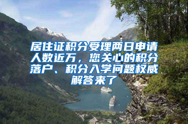 居住证积分受理两日申请人数近万，您关心的积分落户、积分入学问题权威解答来了