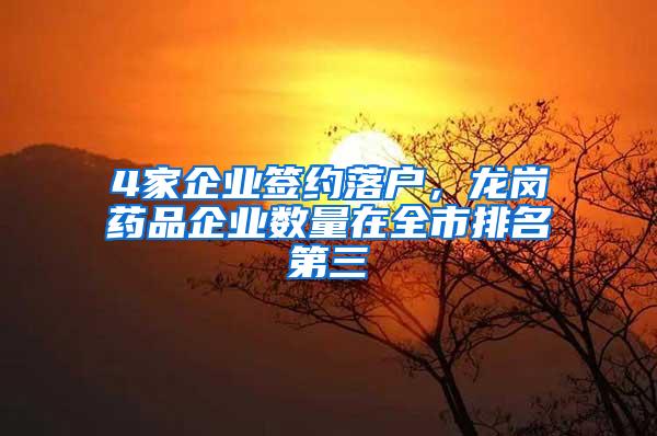 4家企业签约落户，龙岗药品企业数量在全市排名第三