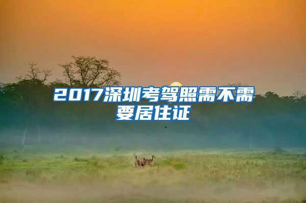 2017深圳考驾照需不需要居住证