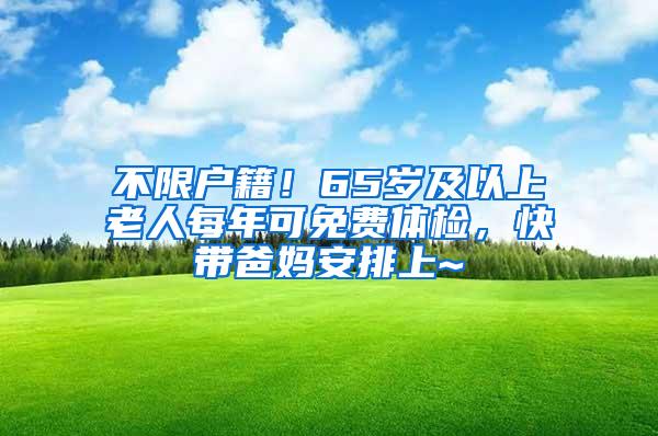 不限户籍！65岁及以上老人每年可免费体检，快带爸妈安排上~