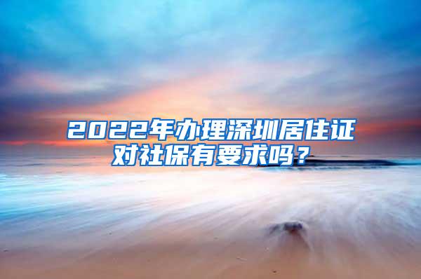 2022年办理深圳居住证对社保有要求吗？