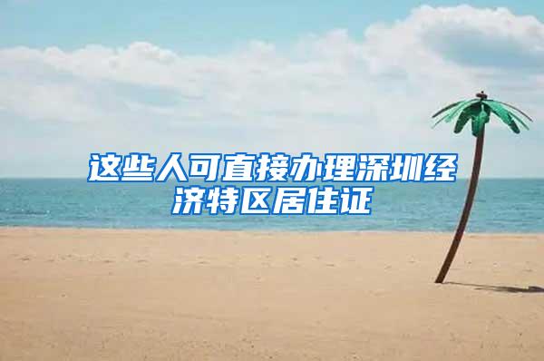 这些人可直接办理深圳经济特区居住证