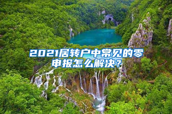2021居转户中常见的零申报怎么解决？