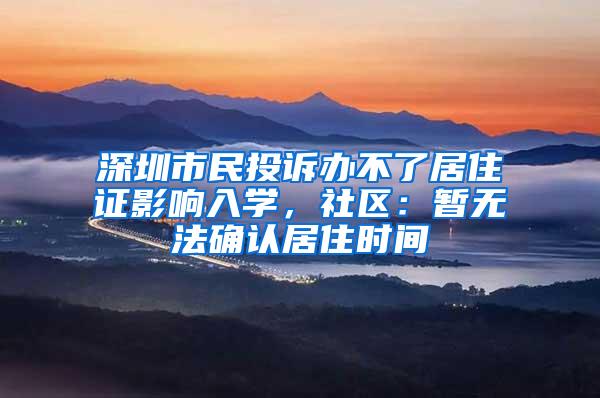 深圳市民投诉办不了居住证影响入学，社区：暂无法确认居住时间