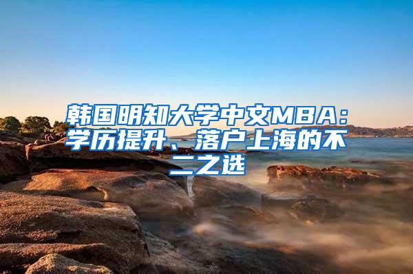 韩国明知大学中文MBA：学历提升、落户上海的不二之选
